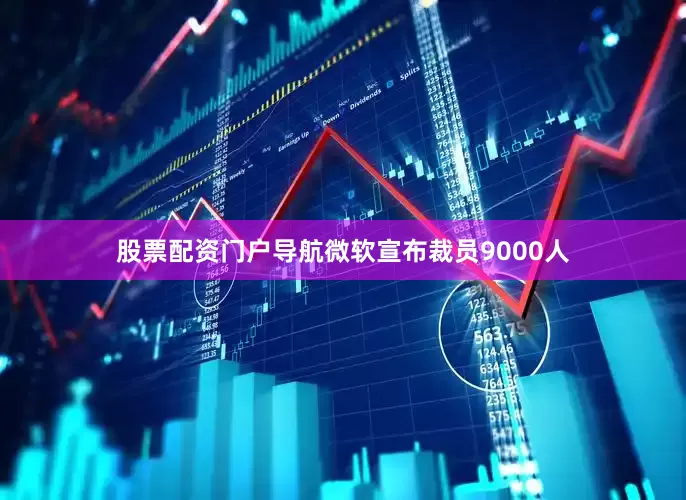 股票配资门户导航微软宣布裁员9000人