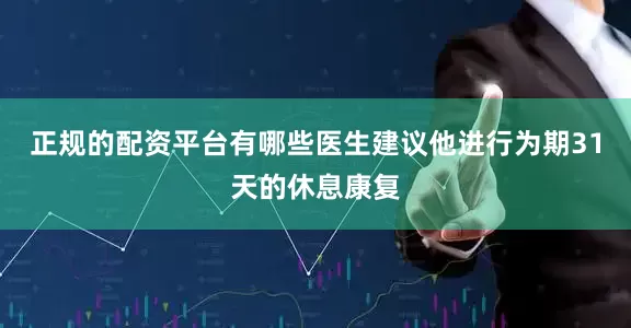 正规的配资平台有哪些医生建议他进行为期31天的休息康复