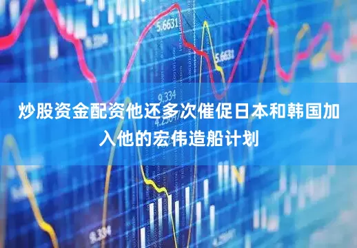 炒股资金配资他还多次催促日本和韩国加入他的宏伟造船计划