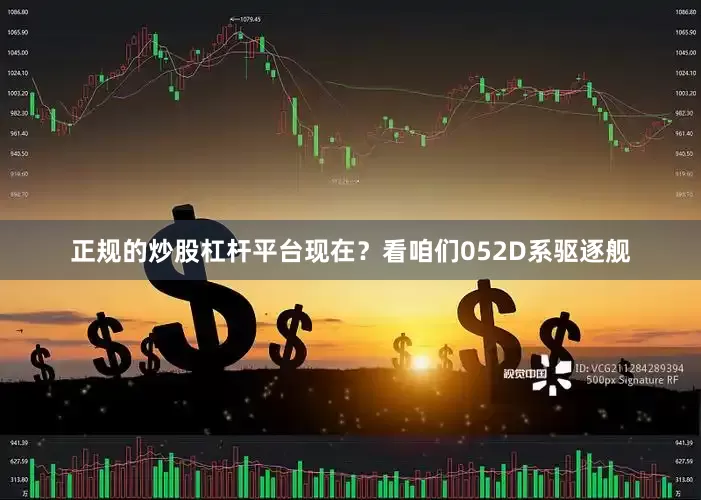 正规的炒股杠杆平台现在？看咱们052D系驱逐舰