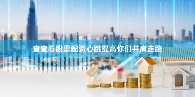 查查看股票配资心跳提高你们并肩走路