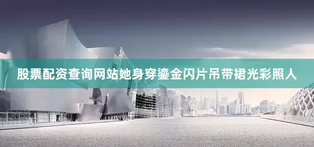 股票配资查询网站她身穿鎏金闪片吊带裙光彩照人