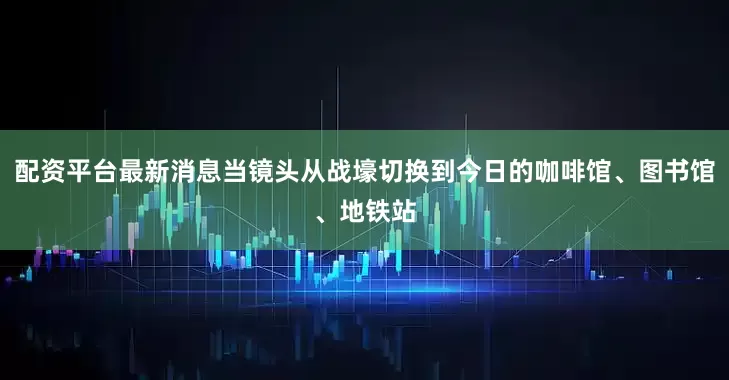 配资平台最新消息当镜头从战壕切换到今日的咖啡馆、图书馆、地铁站