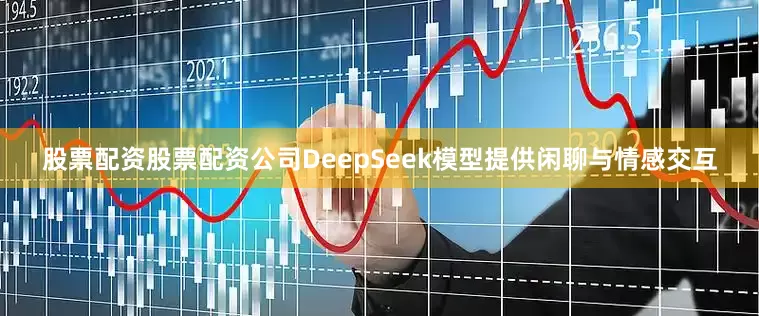 股票配资股票配资公司DeepSeek模型提供闲聊与情感交互