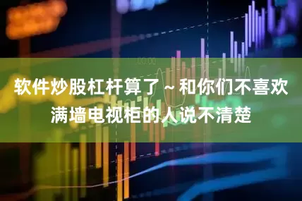 软件炒股杠杆算了～和你们不喜欢满墙电视柜的人说不清楚