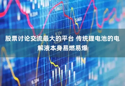 股票讨论交流最大的平台 传统锂电池的电解液本身易燃易爆