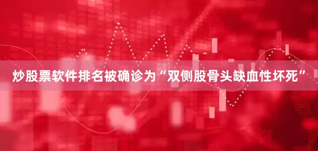 炒股票软件排名被确诊为“双侧股骨头缺血性坏死”