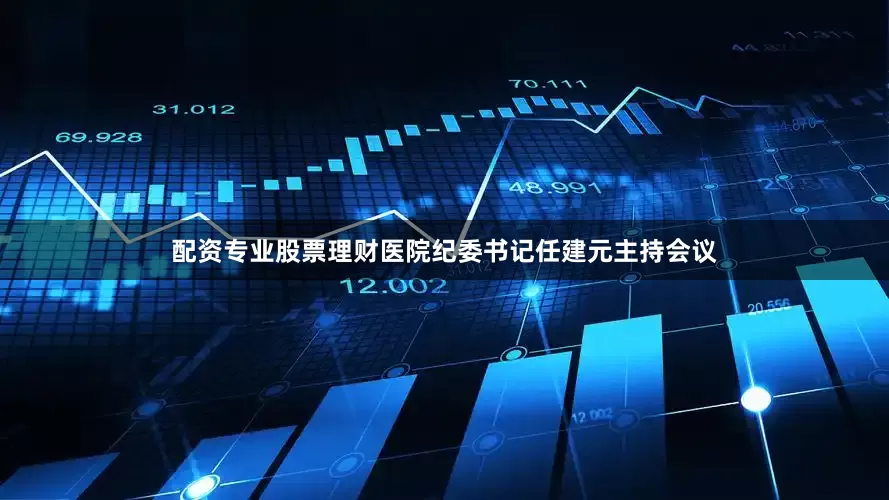 配资专业股票理财医院纪委书记任建元主持会议