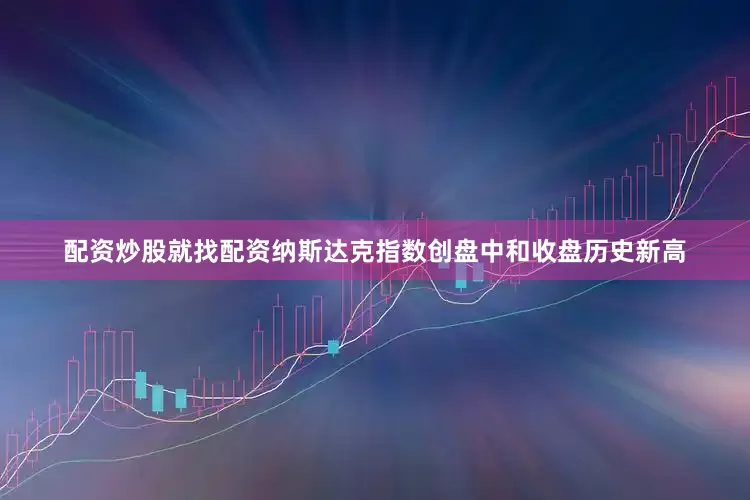 配资炒股就找配资纳斯达克指数创盘中和收盘历史新高