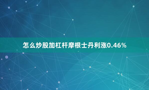 怎么炒股加杠杆摩根士丹利涨0.46%