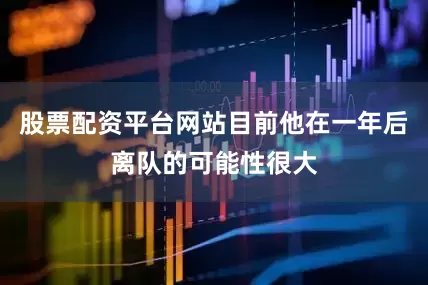 股票配资平台网站目前他在一年后离队的可能性很大