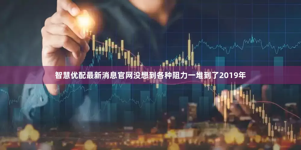 智慧优配最新消息官网没想到各种阻力一堆到了2019年