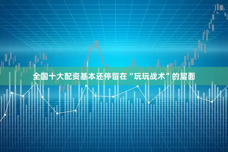 全国十大配资基本还停留在“玩玩战术”的层面