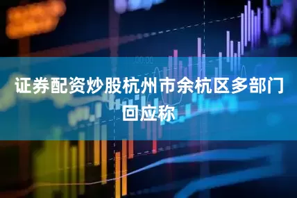 证券配资炒股杭州市余杭区多部门回应称