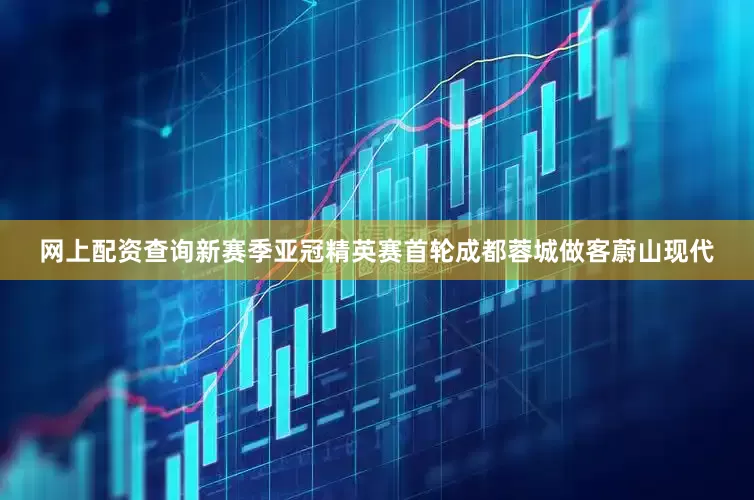 网上配资查询新赛季亚冠精英赛首轮成都蓉城做客蔚山现代
