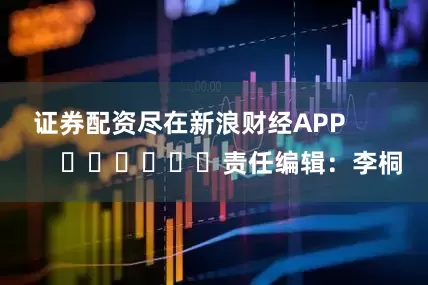 证券配资尽在新浪财经APP            						责任编辑：李桐