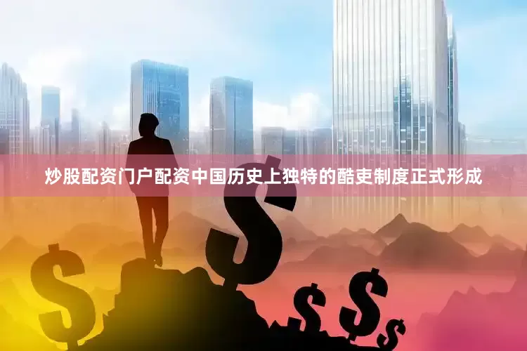 炒股配资门户配资中国历史上独特的酷吏制度正式形成