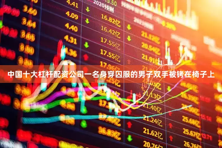 中国十大杠杆配资公司一名身穿囚服的男子双手被铐在椅子上