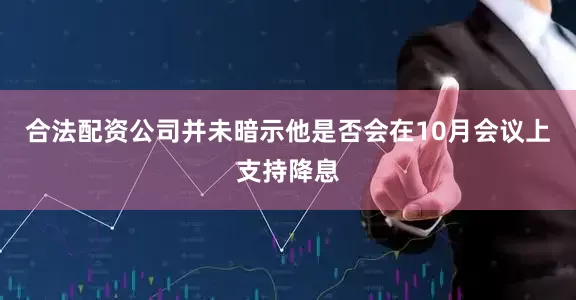 合法配资公司并未暗示他是否会在10月会议上支持降息
