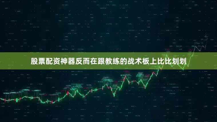 股票配资神器反而在跟教练的战术板上比比划划