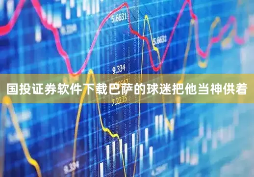 国投证券软件下载巴萨的球迷把他当神供着