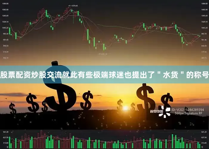 股票配资炒股交流就此有些极端球迷也提出了＂水货＂的称号