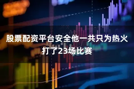 股票配资平台安全他一共只为热火打了23场比赛