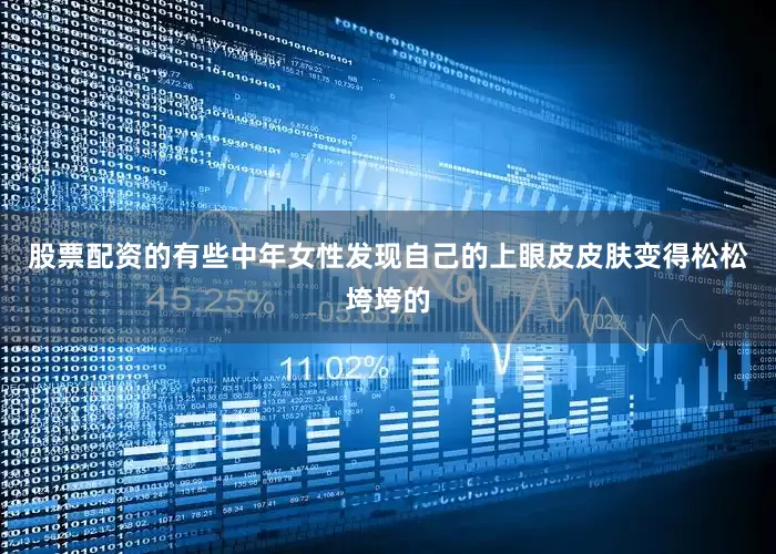 股票配资的有些中年女性发现自己的上眼皮皮肤变得松松垮垮的