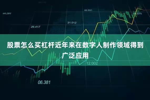 股票怎么买杠杆近年来在数字人制作领域得到广泛应用