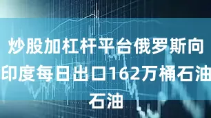炒股加杠杆平台俄罗斯向印度每日出口162万桶石油