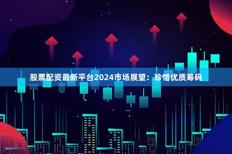 股票配资最新平台2024　　市场展望：珍惜优质筹码