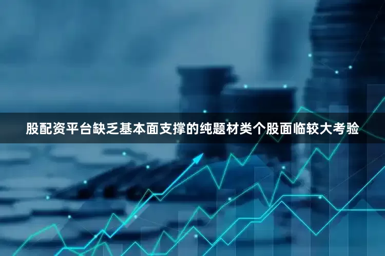 股配资平台缺乏基本面支撑的纯题材类个股面临较大考验