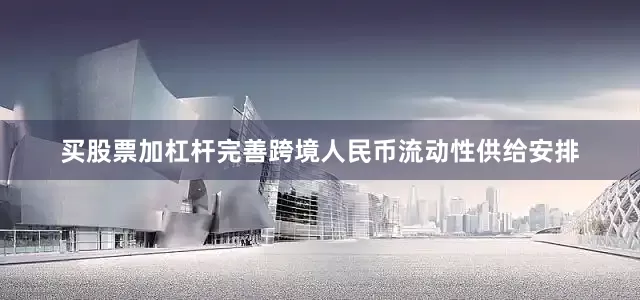买股票加杠杆完善跨境人民币流动性供给安排