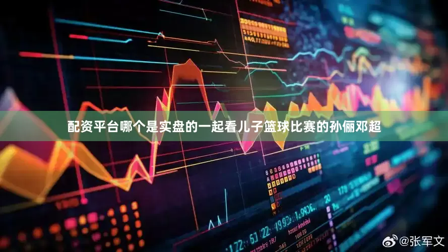 配资平台哪个是实盘的一起看儿子篮球比赛的孙俪邓超
