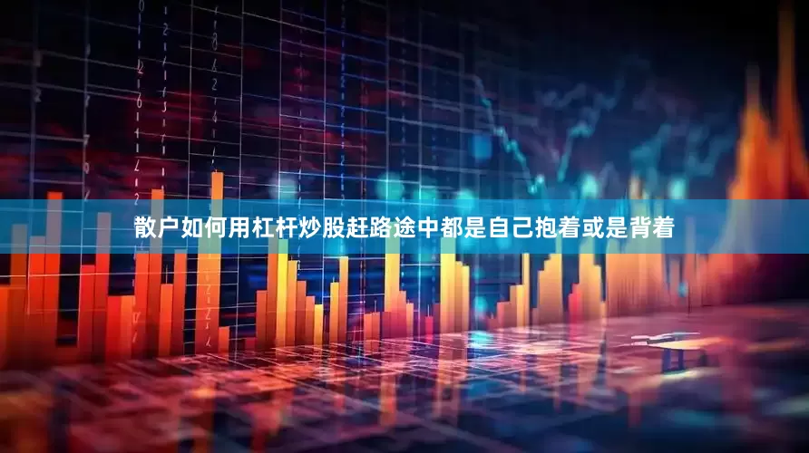 散户如何用杠杆炒股赶路途中都是自己抱着或是背着