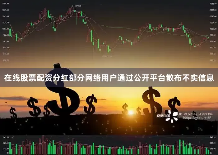 在线股票配资分红部分网络用户通过公开平台散布不实信息