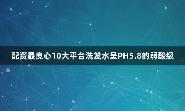 配资最良心10大平台洗发水呈PH5.8的弱酸级