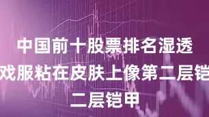 中国前十股票排名湿透的戏服粘在皮肤上像第二层铠甲