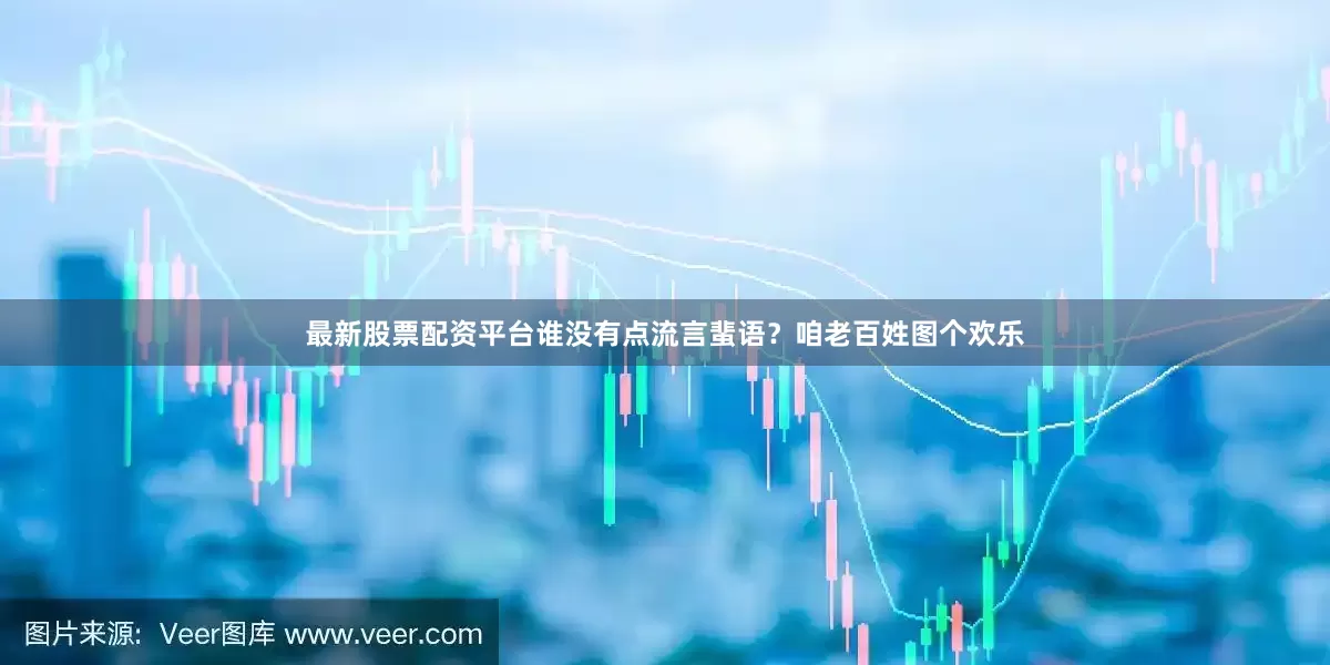 最新股票配资平台谁没有点流言蜚语?咱老百姓图个欢乐