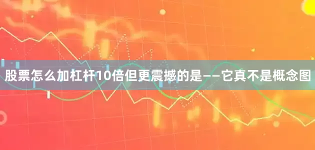 股票怎么加杠杆10倍但更震撼的是——它真不是概念图