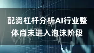 配资杠杆分析AI行业整体尚未进入泡沫阶段