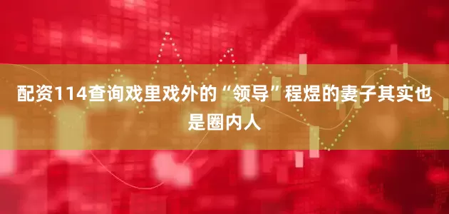 配资114查询戏里戏外的“领导”程煜的妻子其实也是圈内人