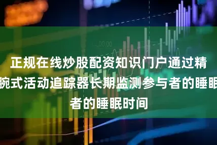正规在线炒股配资知识门户通过精密的腕式活动追踪器长期监测参与者的睡眠时间